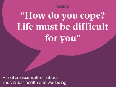 Example of a microaggression: Asking how do you cope? Life must be difficult for you” - makes assumptions about individuals health and wellbeing